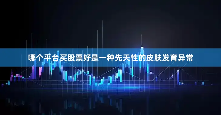 哪个平台买股票好是一种先天性的皮肤发育异常