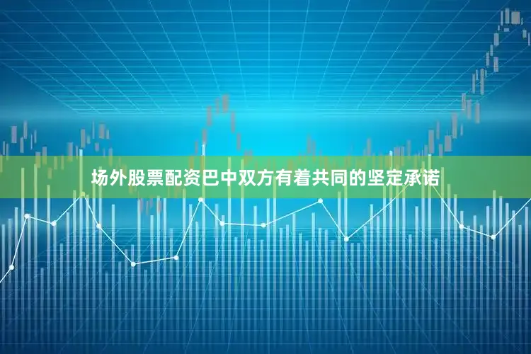 场外股票配资巴中双方有着共同的坚定承诺