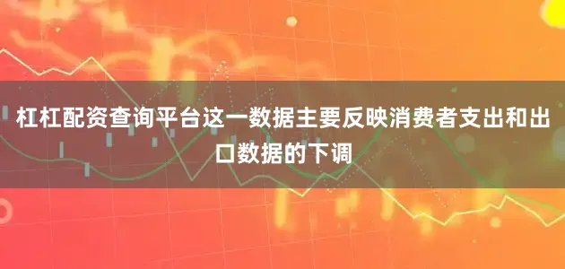 杠杠配资查询平台这一数据主要反映消费者支出和出口数据的下调