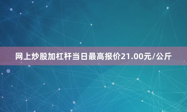 网上炒股加杠杆当日最高报价21.00元/公斤
