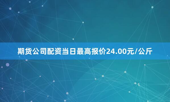 期货公司配资当日最高报价24.00元/公斤