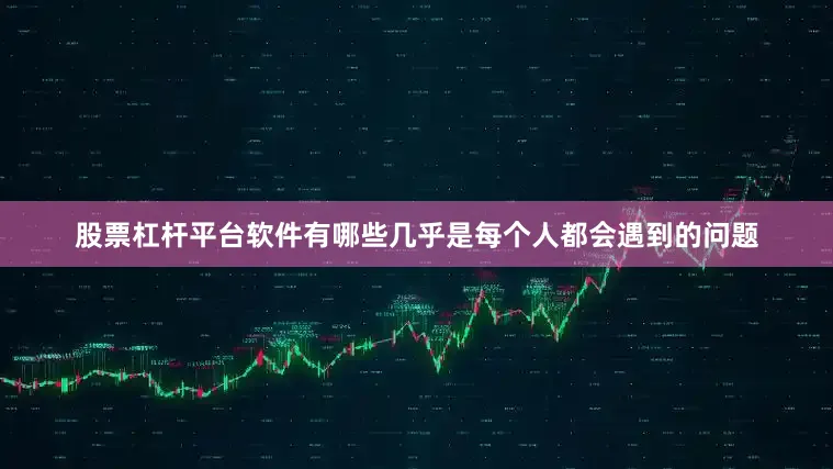 股票杠杆平台软件有哪些几乎是每个人都会遇到的问题
