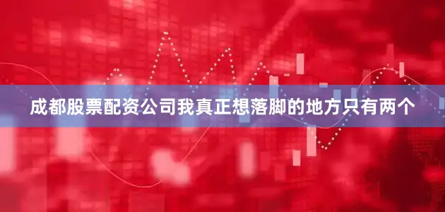 成都股票配资公司我真正想落脚的地方只有两个