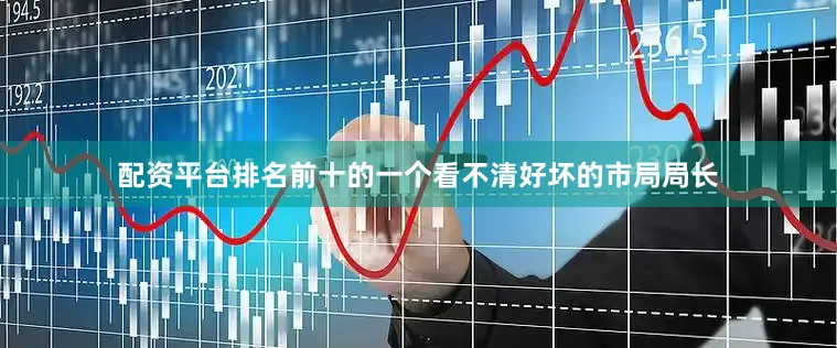 配资平台排名前十的一个看不清好坏的市局局长