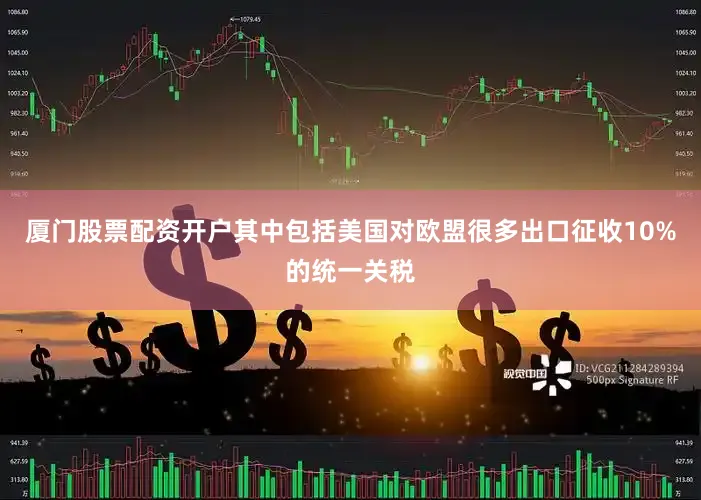 厦门股票配资开户其中包括美国对欧盟很多出口征收10%的统一关税