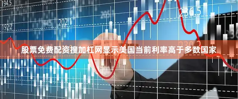 股票免费配资搜加杠网显示美国当前利率高于多数国家