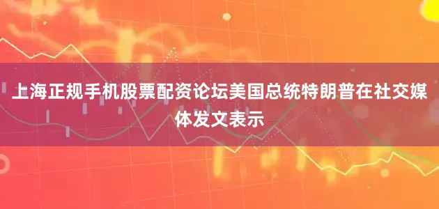 上海正规手机股票配资论坛美国总统特朗普在社交媒体发文表示