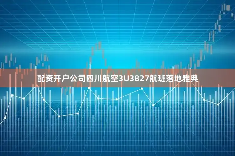 配资开户公司四川航空3U3827航班落地雅典