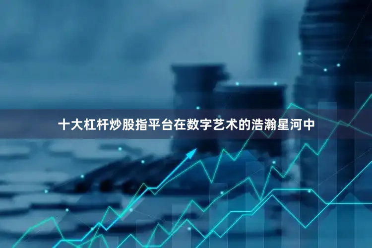 十大杠杆炒股指平台在数字艺术的浩瀚星河中