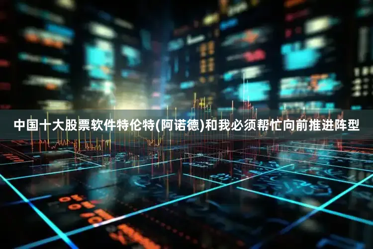 中国十大股票软件特伦特(阿诺德)和我必须帮忙向前推进阵型