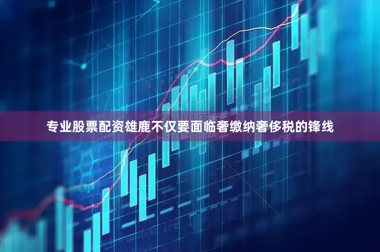 专业股票配资雄鹿不仅要面临奢缴纳奢侈税的锋线