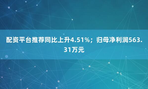 配资平台推荐同比上升4.51%；归母净利润563.31万元