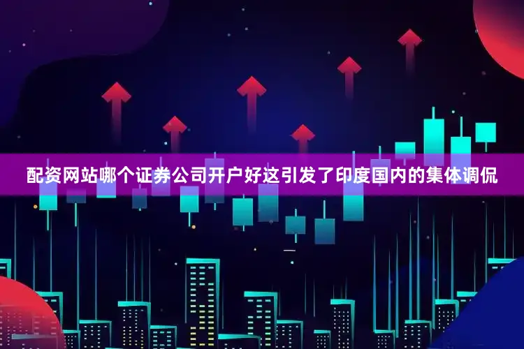 配资网站哪个证券公司开户好这引发了印度国内的集体调侃