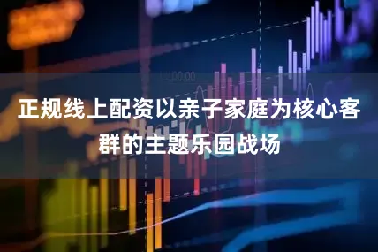 正规线上配资以亲子家庭为核心客群的主题乐园战场