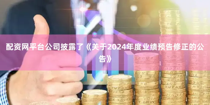 配资网平台公司披露了《关于2024年度业绩预告修正的公告》