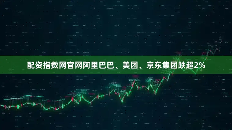 配资指数网官网阿里巴巴、美团、京东集团跌超2%