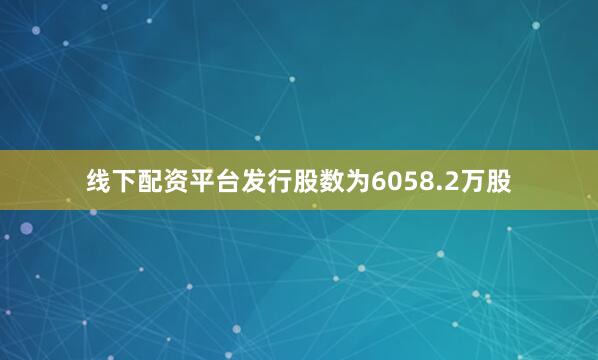 线下配资平台发行股数为6058.2万股