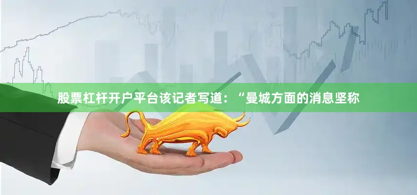 股票杠杆开户平台该记者写道：“曼城方面的消息坚称