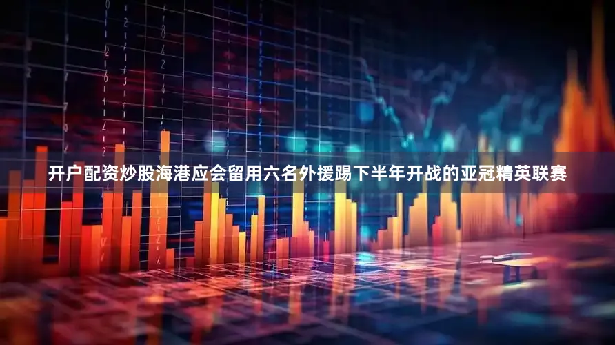 开户配资炒股海港应会留用六名外援踢下半年开战的亚冠精英联赛