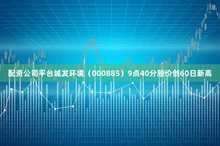 配资公司平台城发环境（000885）9点40分股价创60日新高