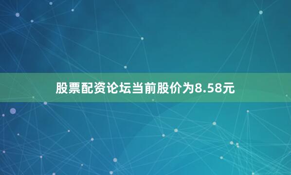 股票配资论坛当前股价为8.58元