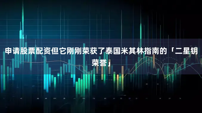 申请股票配资但它刚刚荣获了泰国米其林指南的「二星钥荣誉」