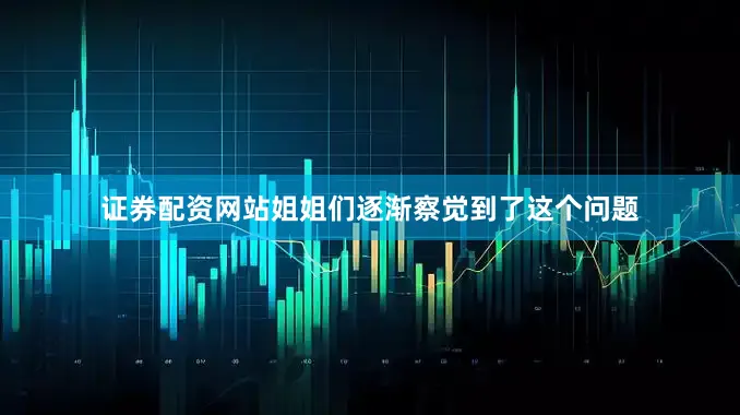 证券配资网站姐姐们逐渐察觉到了这个问题