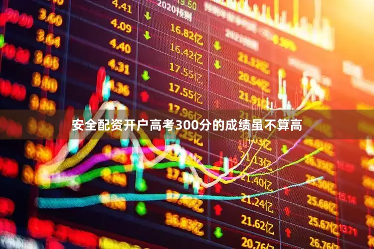 安全配资开户高考300分的成绩虽不算高