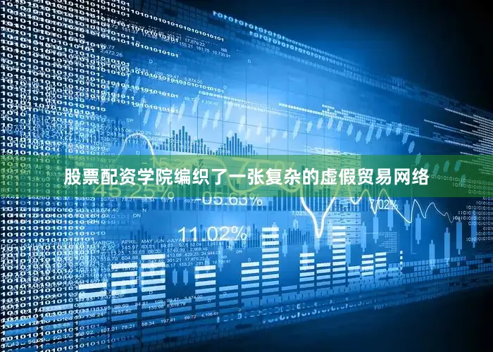 股票配资学院编织了一张复杂的虚假贸易网络