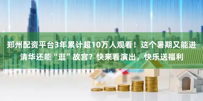 郑州配资平台3年累计超10万人观看！这个暑期又能进清华还能“逛”故宫？快来看演出，快乐送福利