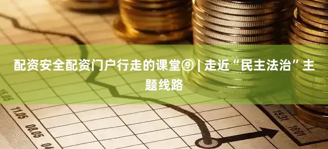 配资安全配资门户行走的课堂⑨ | 走近“民主法治”主题线路