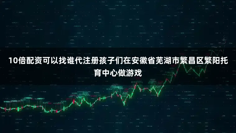 10倍配资可以找谁代注册孩子们在安徽省芜湖市繁昌区繁阳托育中心做游戏