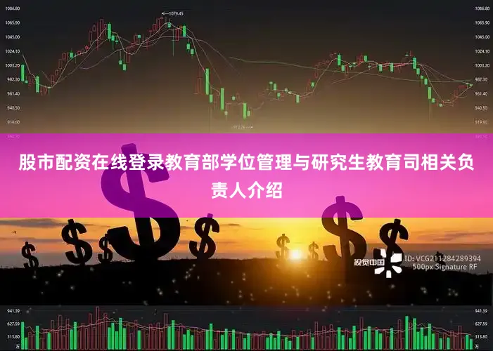 股市配资在线登录教育部学位管理与研究生教育司相关负责人介绍