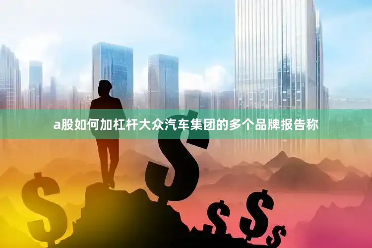 a股如何加杠杆大众汽车集团的多个品牌报告称