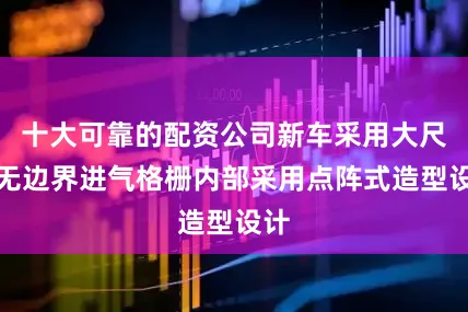 十大可靠的配资公司新车采用大尺寸无边界进气格栅内部采用点阵式造型设计