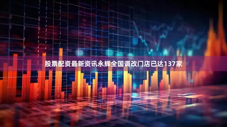 股票配资最新资讯永辉全国调改门店已达137家