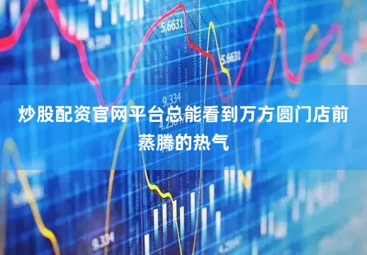 炒股配资官网平台总能看到万方圆门店前蒸腾的热气