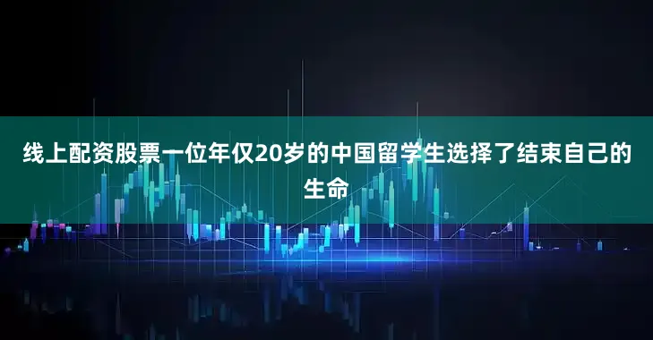 线上配资股票一位年仅20岁的中国留学生选择了结束自己的生命