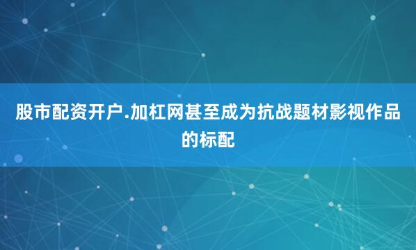 股市配资开户.加杠网甚至成为抗战题材影视作品的标配