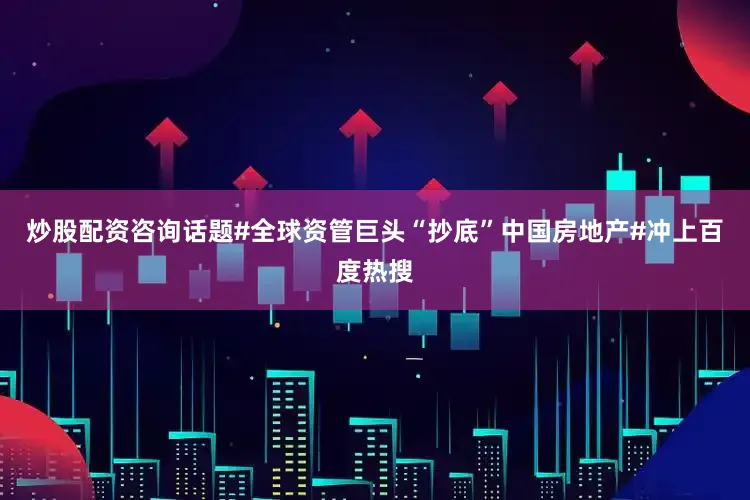 炒股配资咨询话题#全球资管巨头“抄底”中国房地产#冲上百度热搜