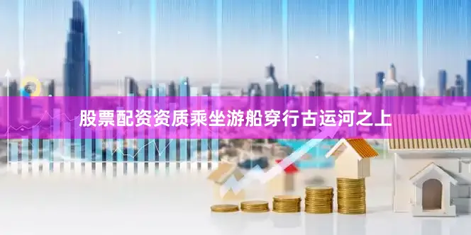 股票配资资质乘坐游船穿行古运河之上