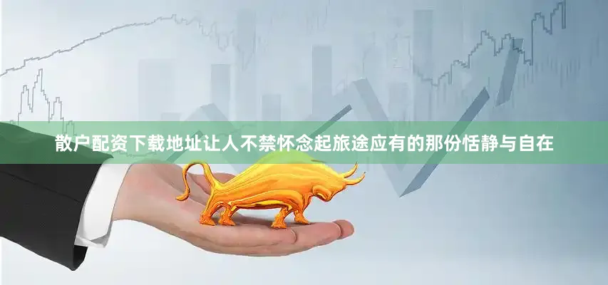散户配资下载地址让人不禁怀念起旅途应有的那份恬静与自在