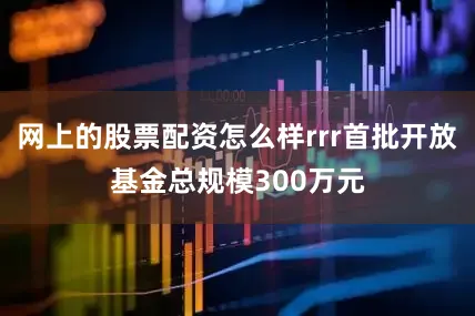 网上的股票配资怎么样rrr首批开放基金总规模300万元
