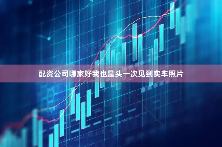 配资公司哪家好我也是头一次见到实车照片