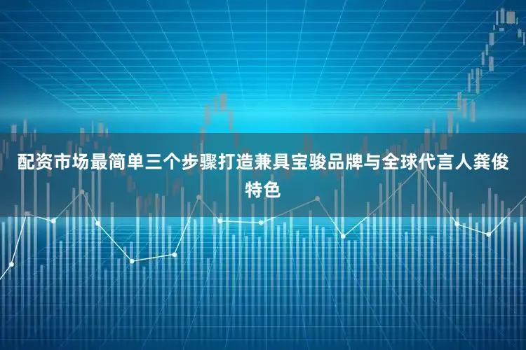 配资市场最简单三个步骤打造兼具宝骏品牌与全球代言人龚俊特色