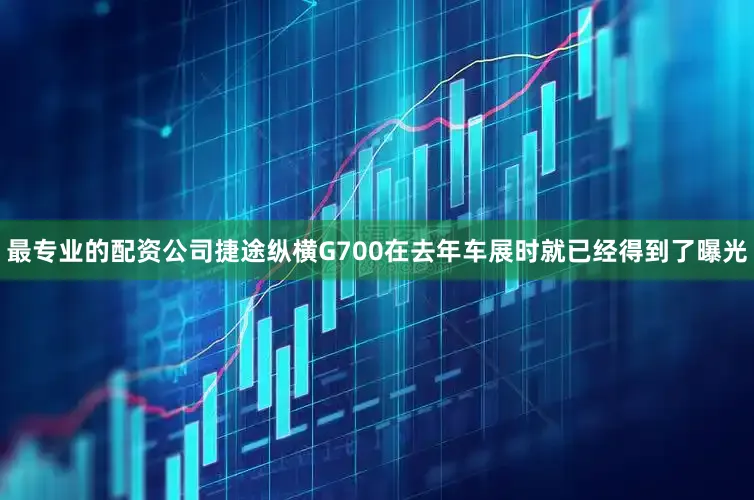 最专业的配资公司捷途纵横G700在去年车展时就已经得到了曝光