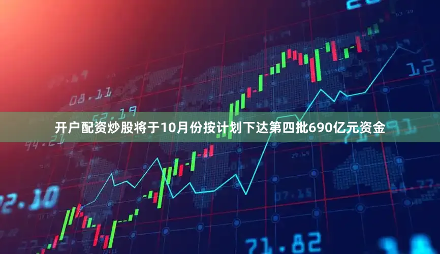 开户配资炒股将于10月份按计划下达第四批690亿元资金