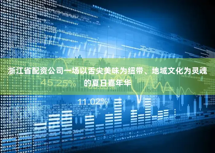 浙江省配资公司一场以舌尖美味为纽带、地域文化为灵魂的夏日嘉年华