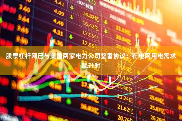 股票杠杆网已与美国两家电力公司签署协议：在电网用电需求飙升时
