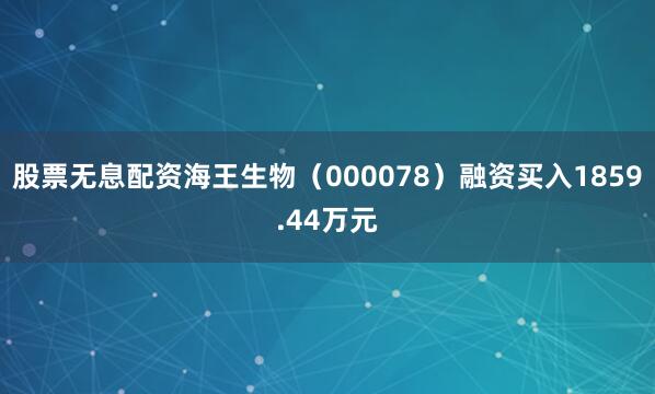 股票无息配资海王生物（000078）融资买入1859.44万元